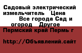 Садовый электрический измельчитель › Цена ­ 17 000 - Все города Сад и огород » Другое   . Пермский край,Пермь г.